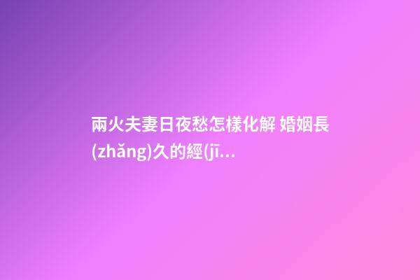 兩火夫妻日夜愁怎樣化解 婚姻長(zhǎng)久的經(jīng)營(yíng)之道
